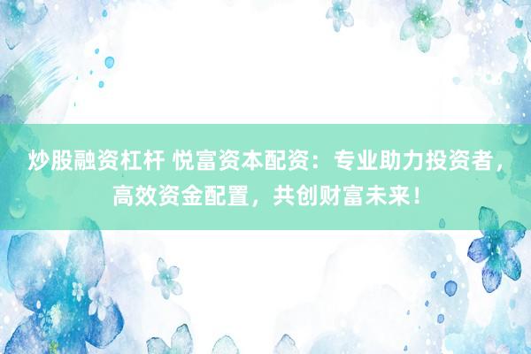 炒股融资杠杆 悦富资本配资:专业助力投资者,高效资金配置,共创财富未来!