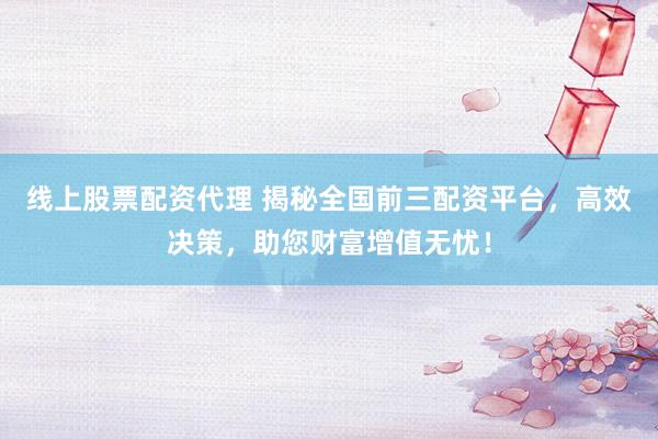 线上股票配资代理 揭秘全国前三配资平台，高效决策，助您财富增值无忧！
