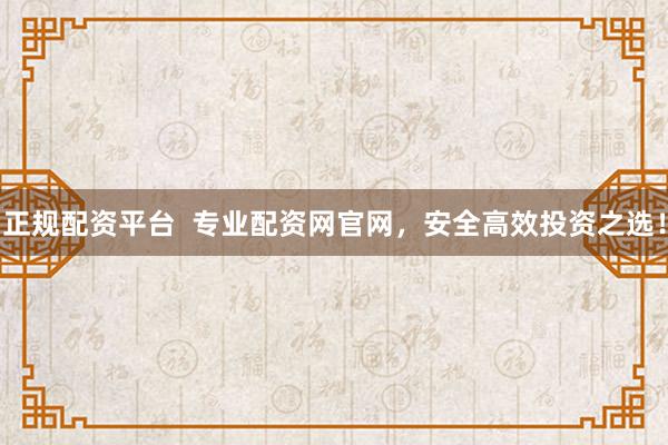 正规配资平台 专业配资网官网,安全高效投资之选!