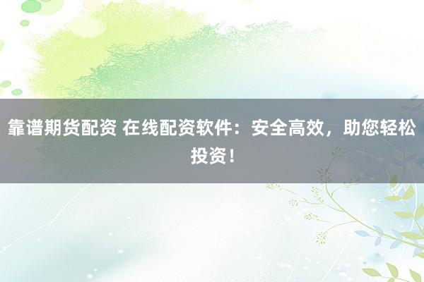 靠谱期货配资 在线配资软件：安全高效，助您轻松投资！
