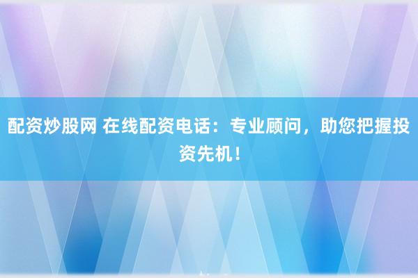 配资炒股网 在线配资电话：专业顾问，助您把握投资先机！