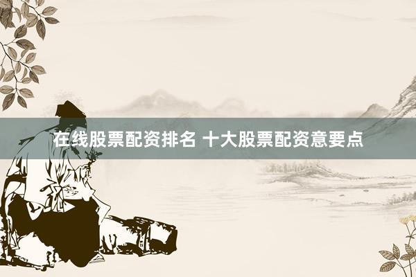 在线股票配资排名 十大股票配资意要点
