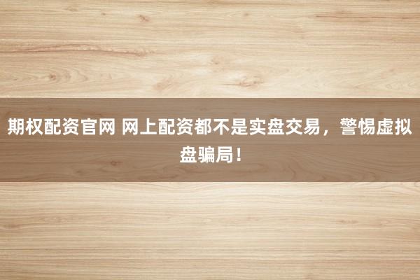 期权配资官网 网上配资都不是实盘交易，警惕虚拟盘骗局！