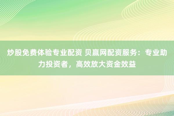 炒股免费体验专业配资 贝赢网配资服务：专业助力投资者，高效放大资金效益