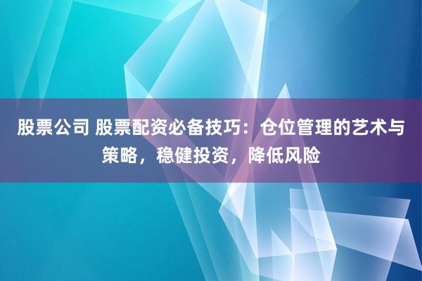 股票公司 股票配资必备技巧：仓位管理的艺术与策略，稳健投资，降低风险
