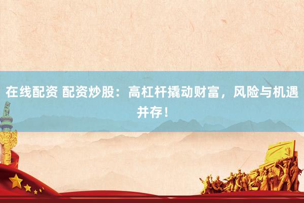 在线配资 配资炒股：高杠杆撬动财富，风险与机遇并存！