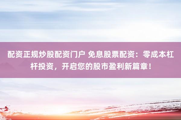 配资正规炒股配资门户 免息股票配资：零成本杠杆投资，开启您的股市盈利新篇章！