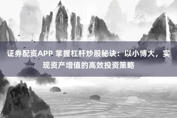 证券配资APP 掌握杠杆炒股秘诀：以小博大，实现资产增值的高效投资策略