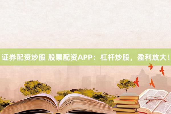 证券配资炒股 股票配资APP：杠杆炒股，盈利放大！