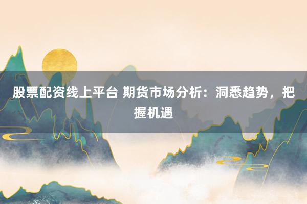 股票配资线上平台 期货市场分析：洞悉趋势，把握机遇