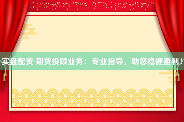 实盘配资 期货投顾业务：专业指导，助您稳健盈利！