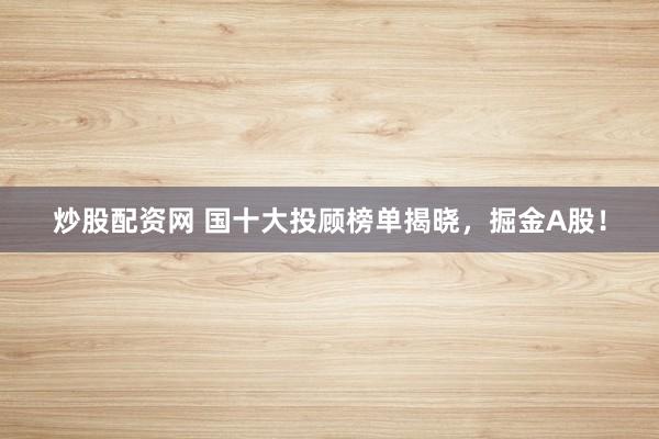 炒股配资网 国十大投顾榜单揭晓，掘金A股！