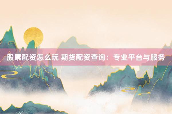 股票配资怎么玩 期货配资查询：专业平台与服务