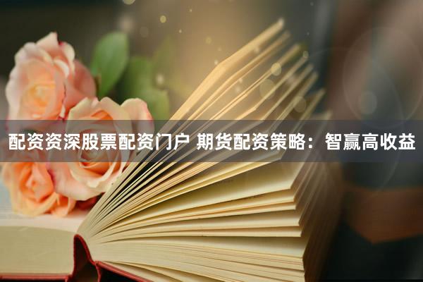 配资资深股票配资门户 期货配资策略:智赢高收益