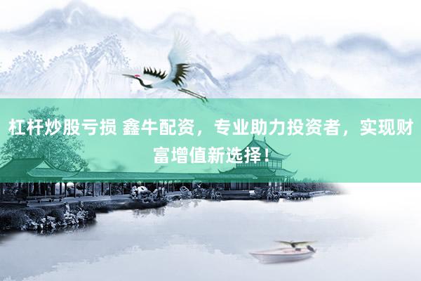 杠杆炒股亏损 鑫牛配资，专业助力投资者，实现财富增值新选择！