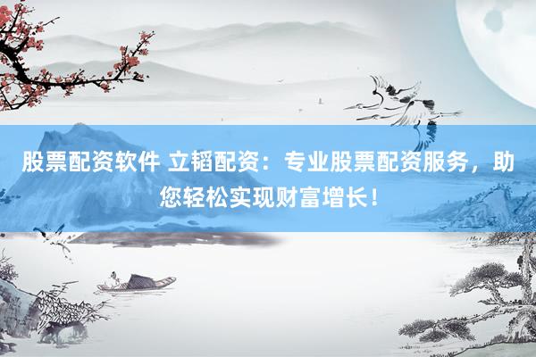 股票配资软件 立韬配资：专业股票配资服务，助您轻松实现财富增长！