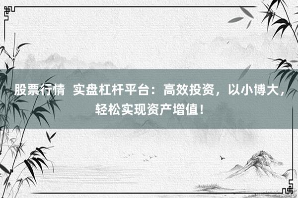 股票行情  实盘杠杆平台：高效投资，以小博大，轻松实现资产增值！