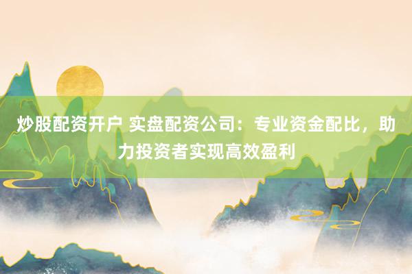 炒股配资开户 实盘配资公司：专业资金配比，助力投资者实现高效盈利