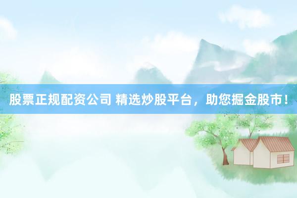 股票正规配资公司 精选炒股平台，助您掘金股市！