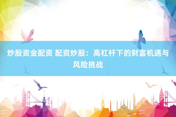 炒股资金配资 配资炒股：高杠杆下的财富机遇与风险挑战