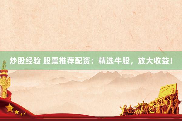 炒股经验 股票推荐配资：精选牛股，放大收益！