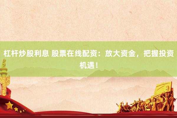 杠杆炒股利息 股票在线配资：放大资金，把握投资机遇！