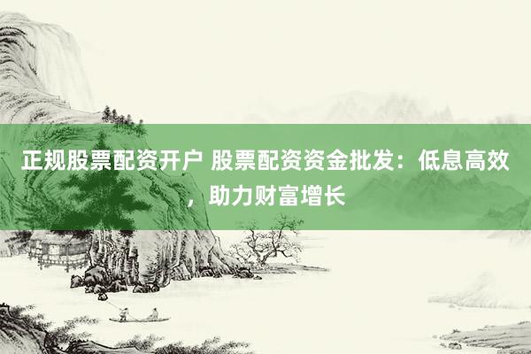 正规股票配资开户 股票配资资金批发：低息高效，助力财富增长