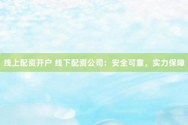 线上配资开户 线下配资公司：安全可靠，实力保障