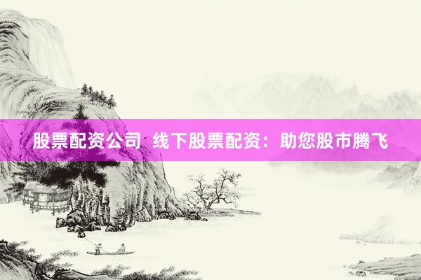 股票配资公司  线下股票配资：助您股市腾飞