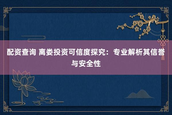 配资查询 离娄投资可信度探究：专业解析其信誉与安全性