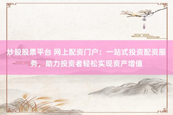 炒股股票平台 网上配资门户：一站式投资配资服务，助力投资者轻松实现资产增值