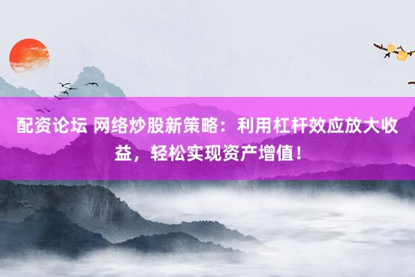 配资论坛 网络炒股新策略：利用杠杆效应放大收益，轻松实现资产增值！