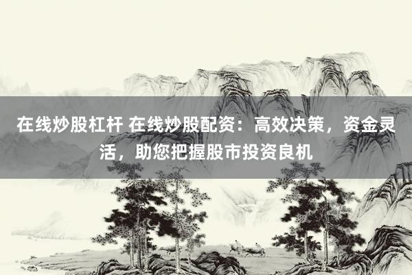在线炒股杠杆 在线炒股配资:高效决策,资金灵活,助您把握股市投资良机