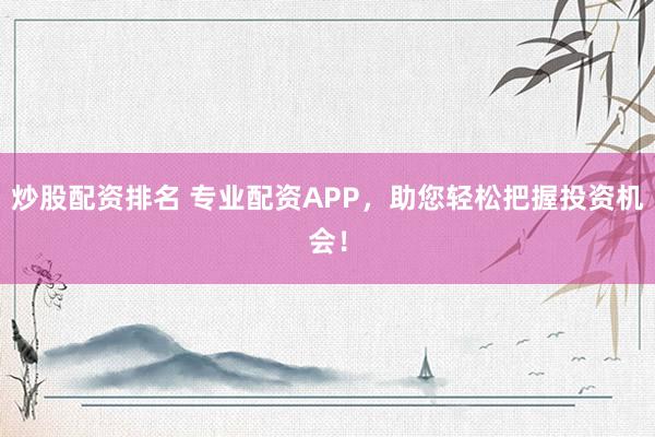 炒股配资排名 专业配资APP，助您轻松把握投资机会！