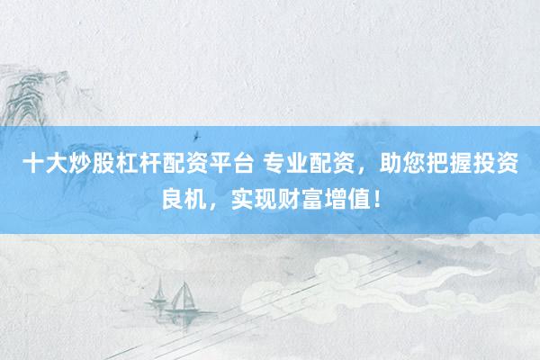 十大炒股杠杆配资平台 专业配资，助您把握投资良机，实现财富增值！