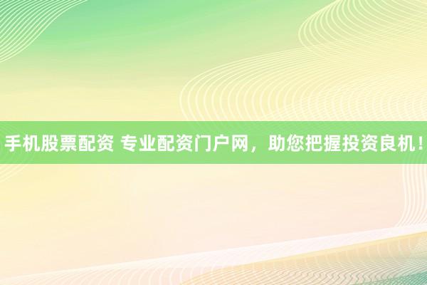 手机股票配资 专业配资门户网，助您把握投资良机！