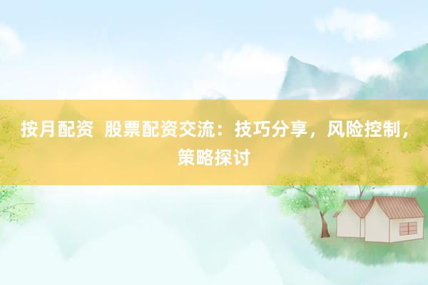 按月配资  股票配资交流：技巧分享，风险控制，策略探讨