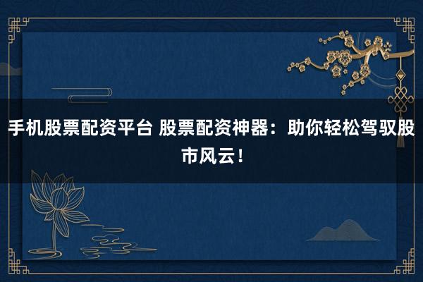 手机股票配资平台 股票配资神器:助你轻松驾驭股市风云!