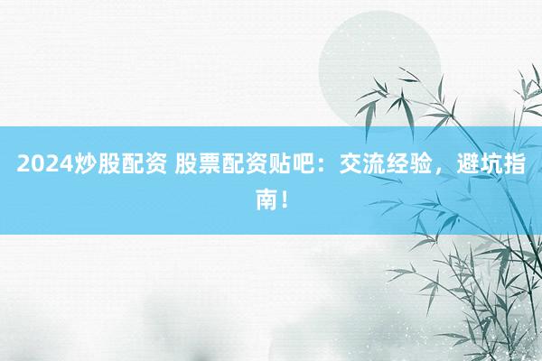 2024炒股配资 股票配资贴吧：交流经验，避坑指南！