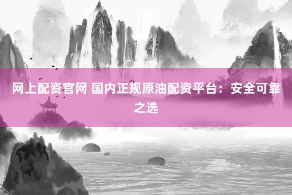网上配资官网 国内正规原油配资平台:安全可靠之选