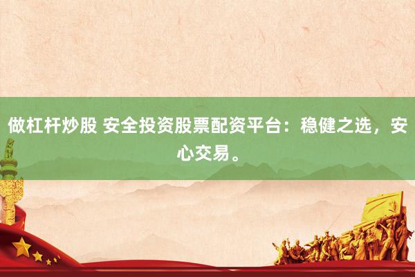 做杠杆炒股 安全投资股票配资平台：稳健之选，安心交易。