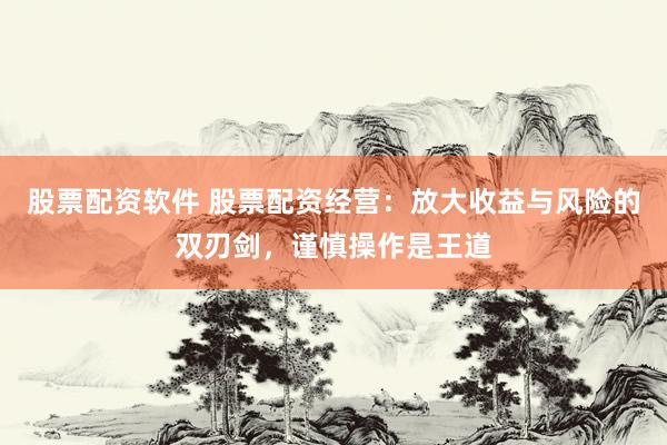 股票配资软件 股票配资经营：放大收益与风险的双刃剑，谨慎操作是王道
