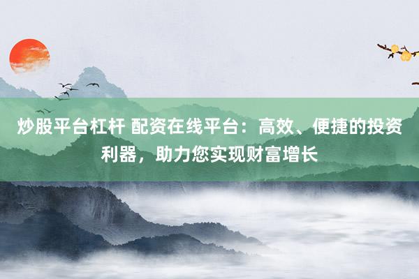 炒股平台杠杆 配资在线平台：高效、便捷的投资利器，助力您实现财富增长