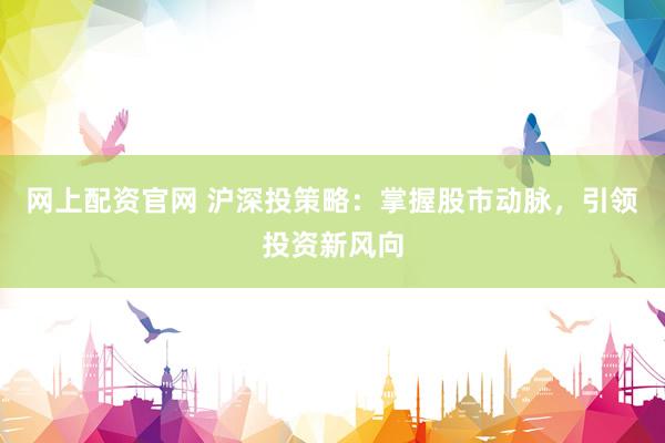 网上配资官网 沪深投策略:掌握股市动脉,引领投资新风向