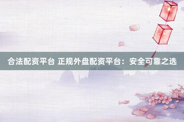 合法配资平台 正规外盘配资平台：安全可靠之选