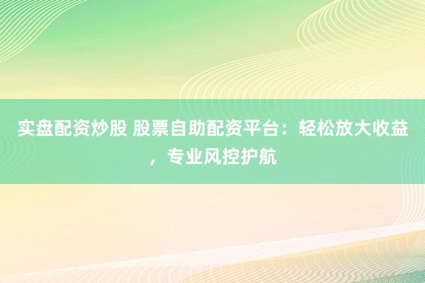 实盘配资炒股 股票自助配资平台：轻松放大收益，专业风控护航