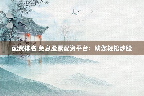 配资排名 免息股票配资平台：助您轻松炒股