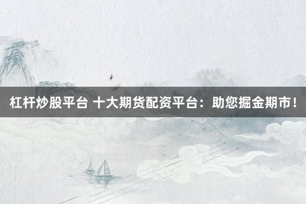 杠杆炒股平台 十大期货配资平台：助您掘金期市！