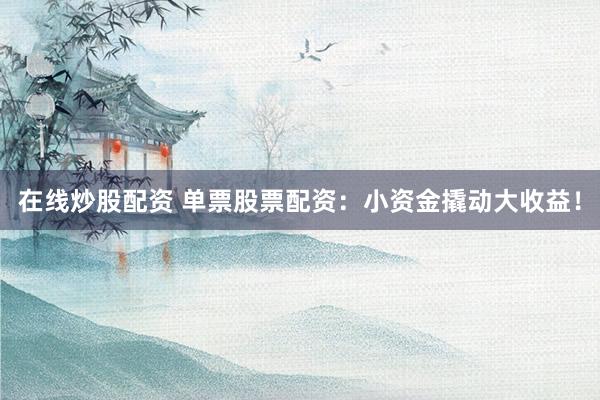 在线炒股配资 单票股票配资：小资金撬动大收益！