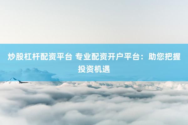 炒股杠杆配资平台 专业配资开户平台：助您把握投资机遇